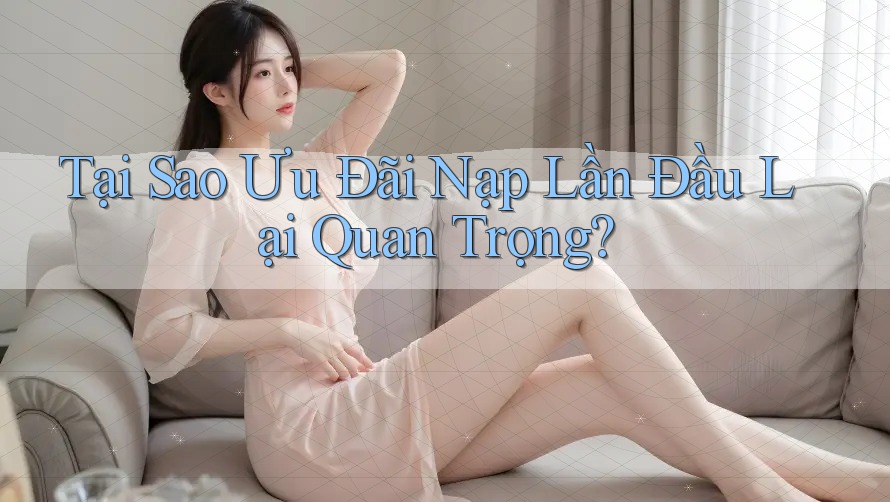 Tại Sao Ưu Đãi Nạp Lần Đầu Lại Quan Trọng?