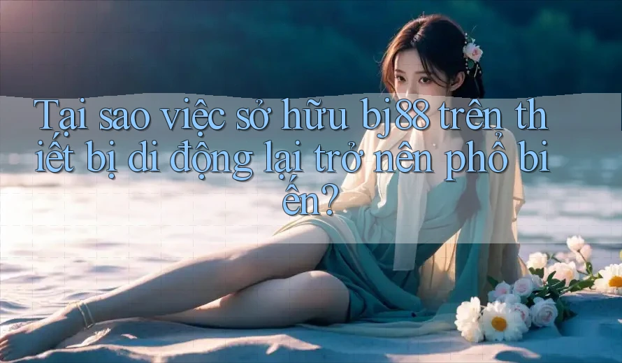 Tại sao việc sở hữu bj88 trên thiết bị di động lại trở nên phổ biến?