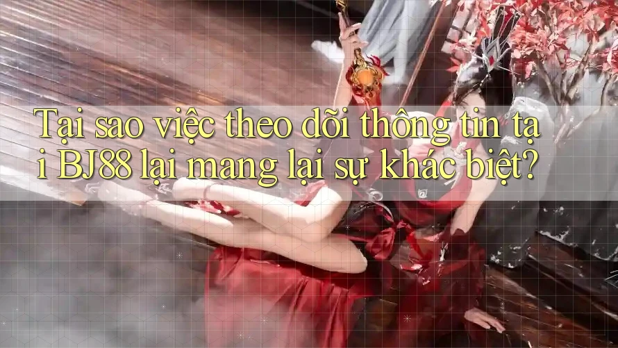 Tại sao việc theo dõi thông tin tại BJ88 lại mang lại sự khác biệt?