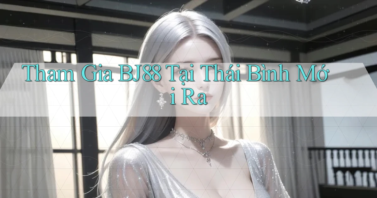 tham gia bj88 tại Thái Bình mới ra
