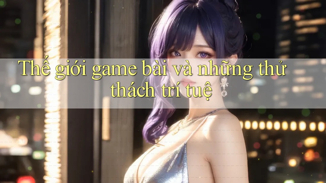 Thế giới game bài và những thử thách trí tuệ