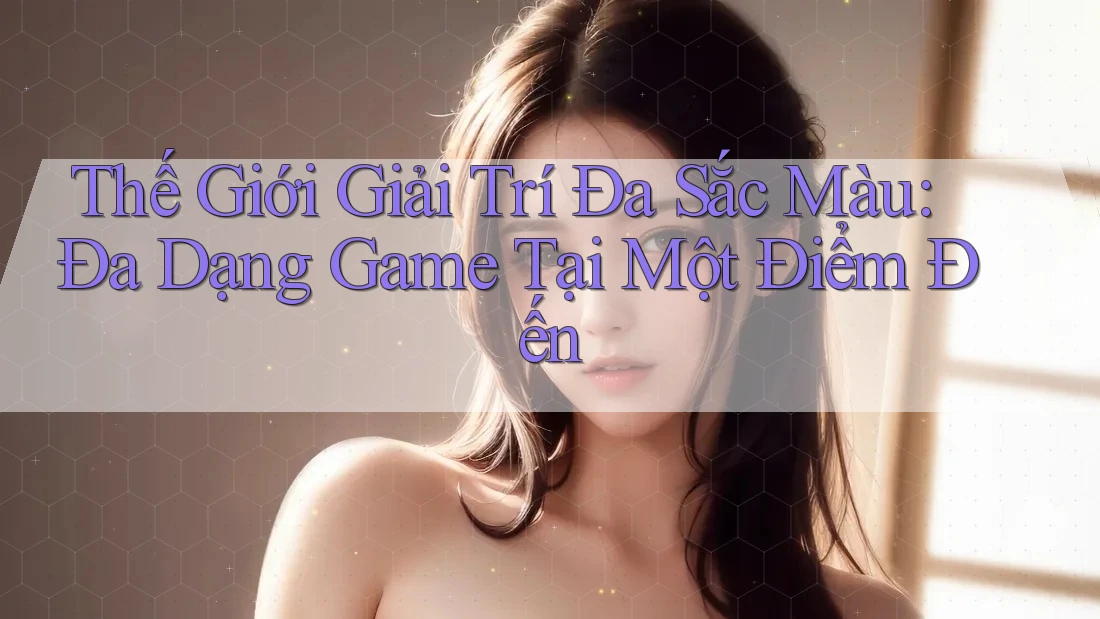 Thế Giới Giải Trí Đa Sắc Màu: Đa Dạng Game Tại Một Điểm Đến