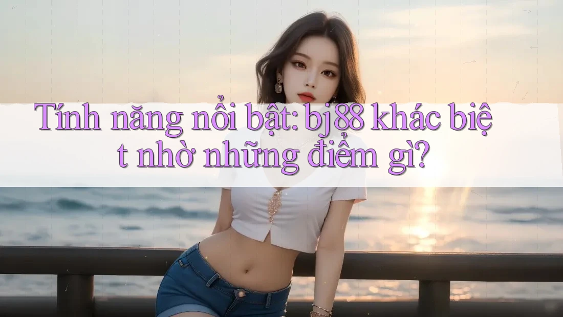 Tính năng nổi bật: bj88 khác biệt nhờ những điểm gì?
