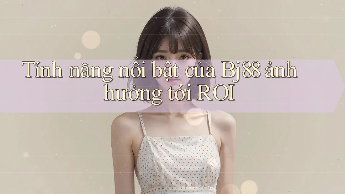 Tính năng nổi bật của Bj88 ảnh hưởng tới ROI