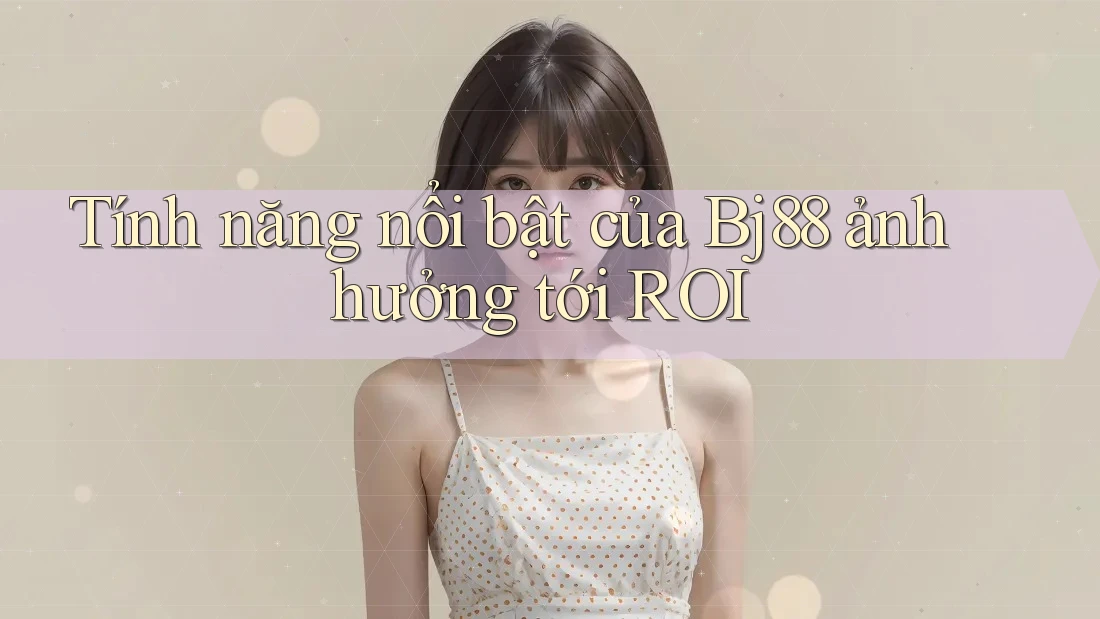 Tính năng nổi bật của Bj88 ảnh hưởng tới ROI