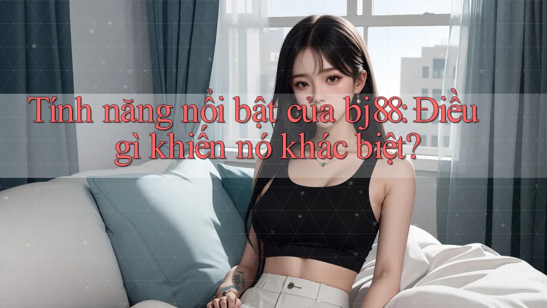 Tính năng nổi bật của bj88: Điều gì khiến nó khác biệt?