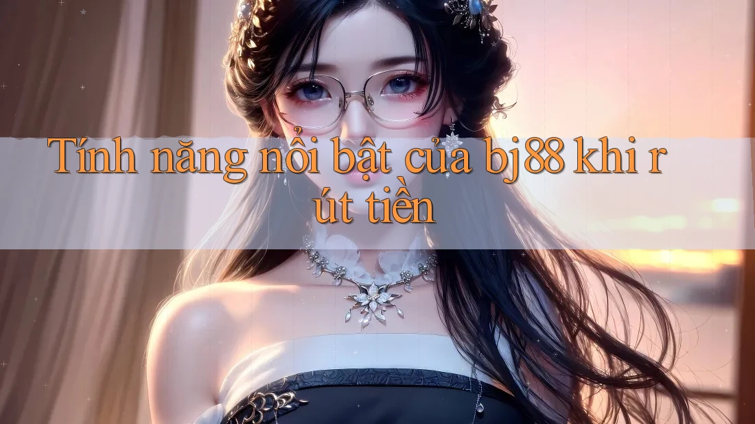 Tính năng nổi bật của bj88 khi rút tiền
