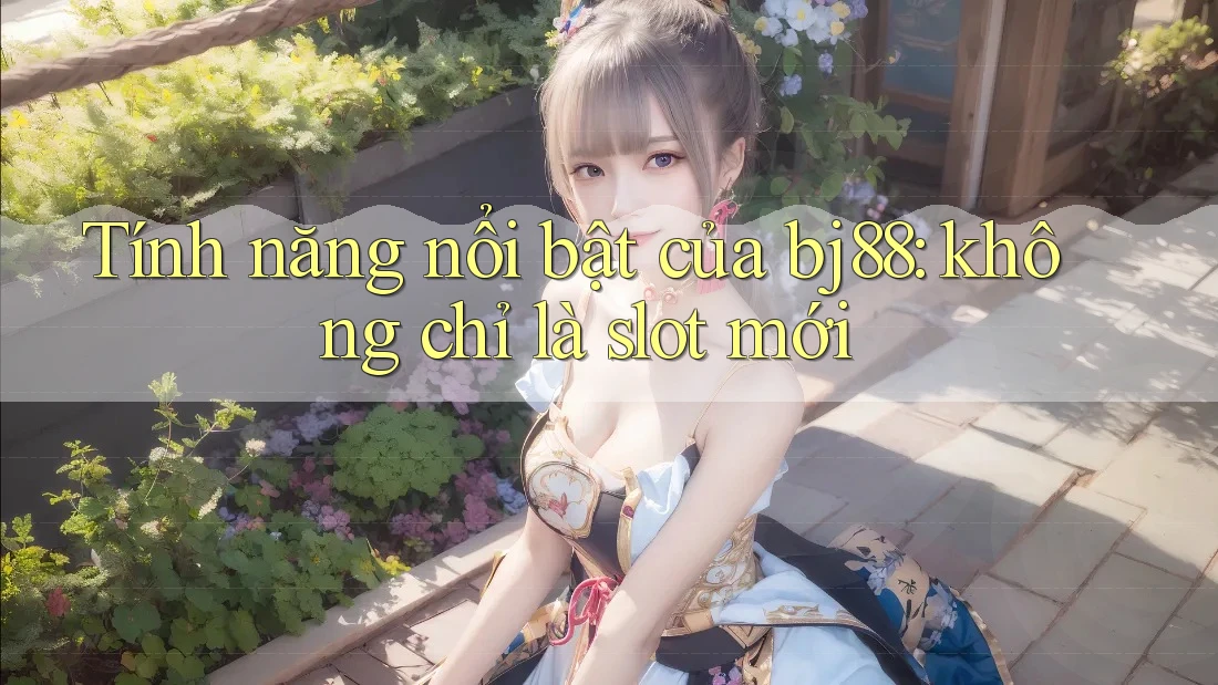 Tính năng nổi bật của bj88: không chỉ là slot mới
