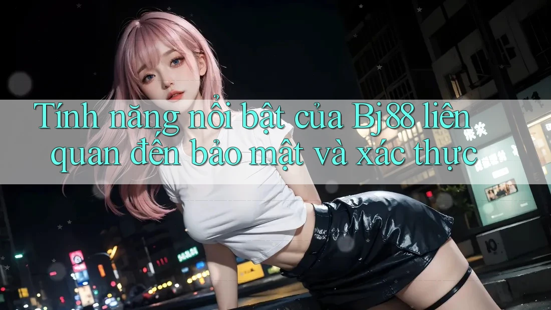 Tính năng nổi bật của Bj88 liên quan đến bảo mật và xác thực