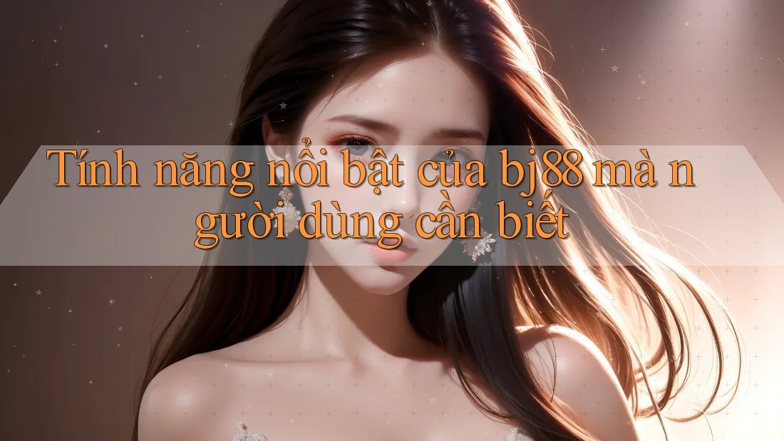 Tính năng nổi bật của bj88 mà người dùng cần biết