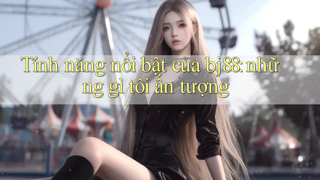 Tính năng nổi bật của bj88: những gì tôi ấn tượng