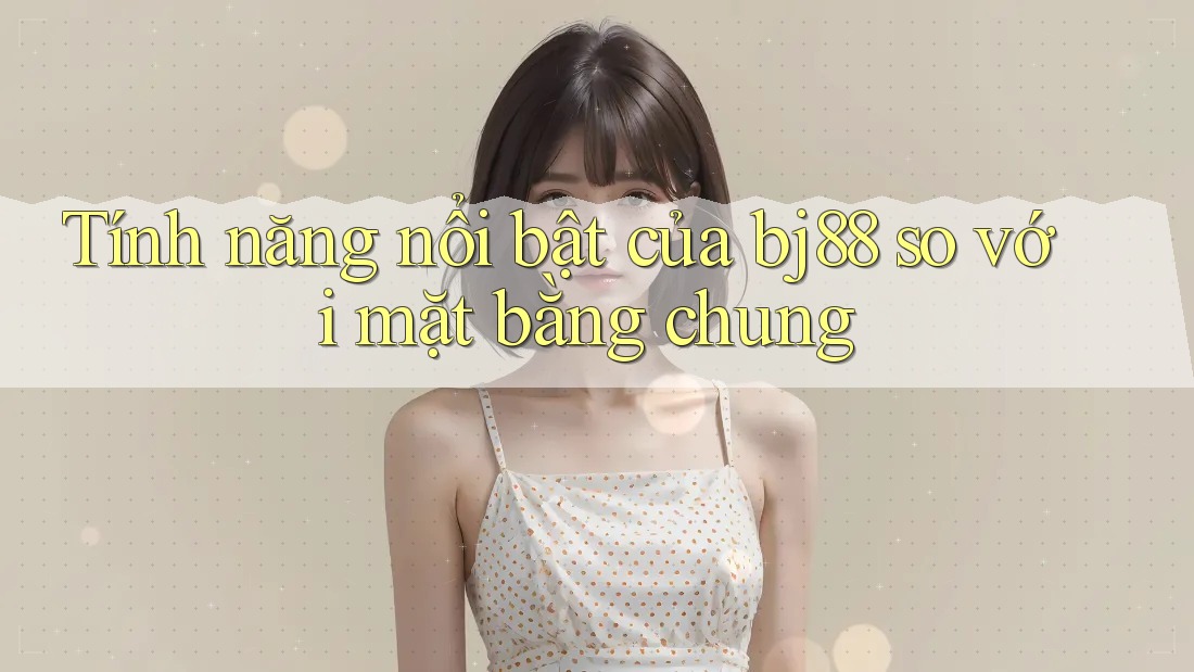 Tính năng nổi bật của bj88 so với mặt bằng chung