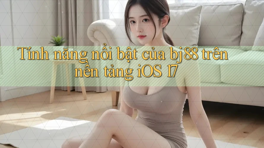 Tính năng nổi bật của bj88 trên nền tảng iOS 17