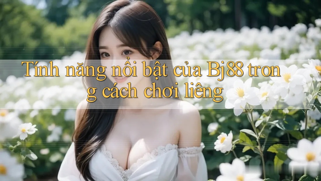 Tính năng nổi bật của Bj88 trong cách chơi liêng