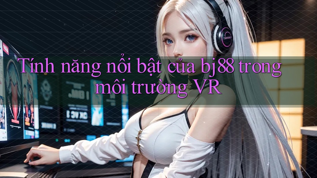 Tính năng nổi bật của bj88 trong môi trường VR