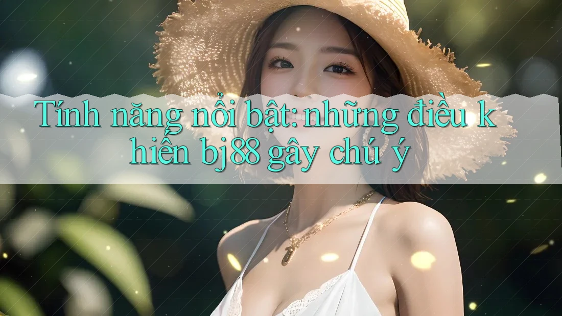 Tính năng nổi bật: những điều khiến bj88 gây chú ý