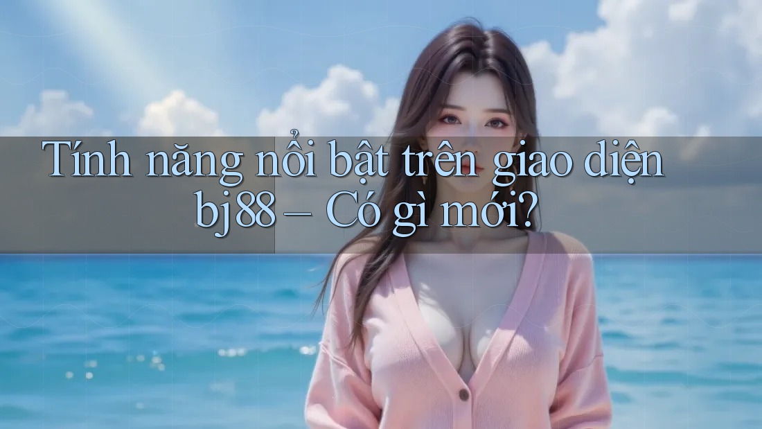 Tính năng nổi bật trên giao diện bj88 – Có gì mới?