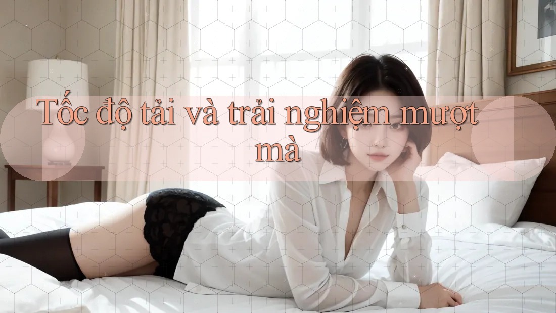 Tốc độ tải và trải nghiệm mượt mà