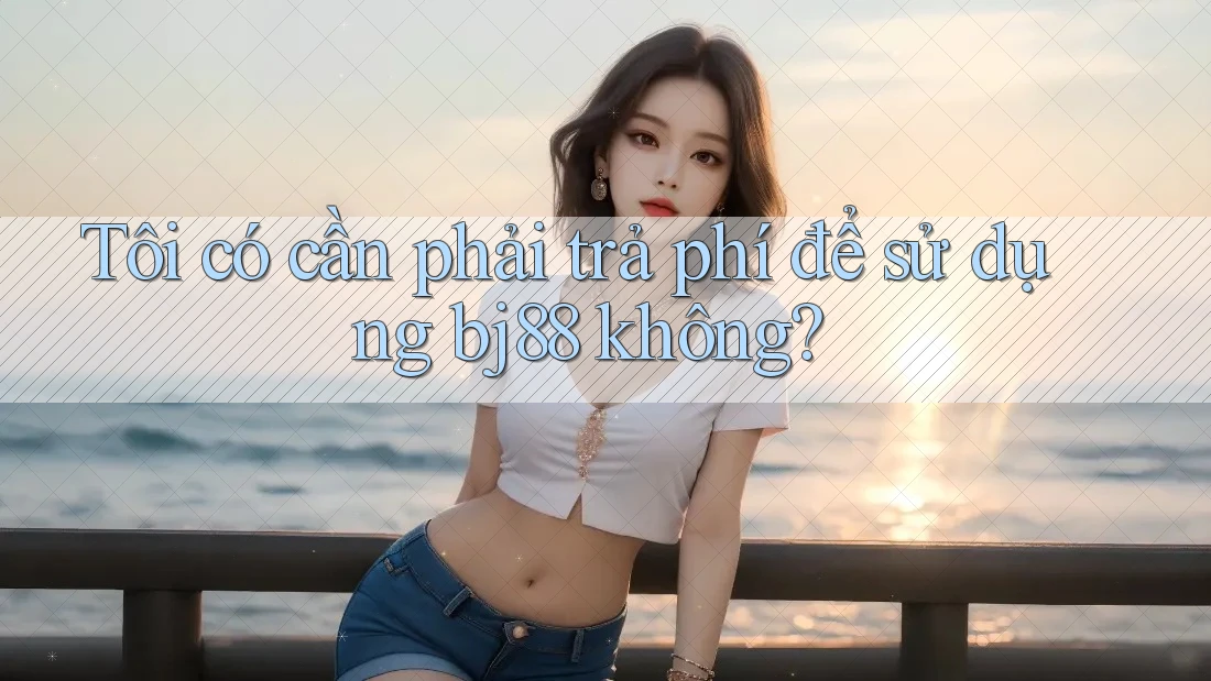 Tôi có cần phải trả phí để sử dụng bj88 không?