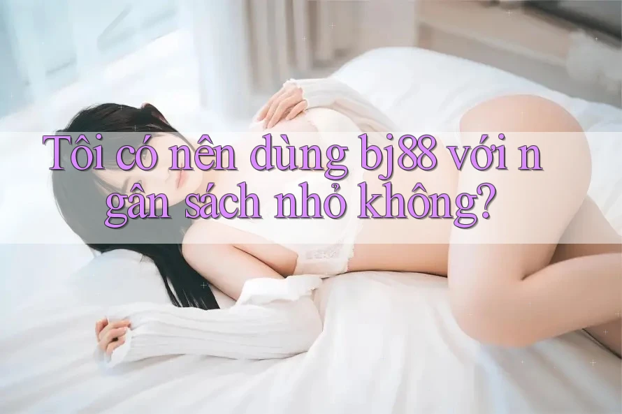 Tôi có nên dùng bj88 với ngân sách nhỏ không?
