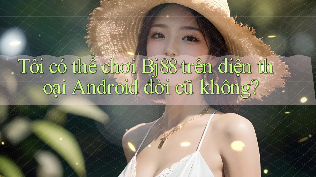 Tôi có thể chơi Bj88 trên điện thoại Android đời cũ không?
