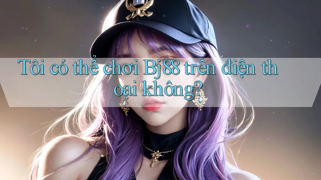 Tôi có thể chơi bj88 trên điện thoại không?