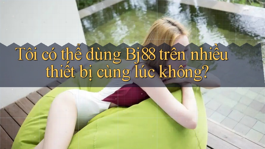 Tôi có thể dùng bj88 trên nhiều thiết bị cùng lúc không?