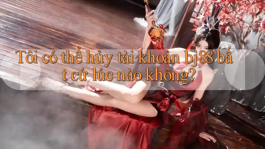 Tôi có thể hủy tài khoản bj88 bất cứ lúc nào không?