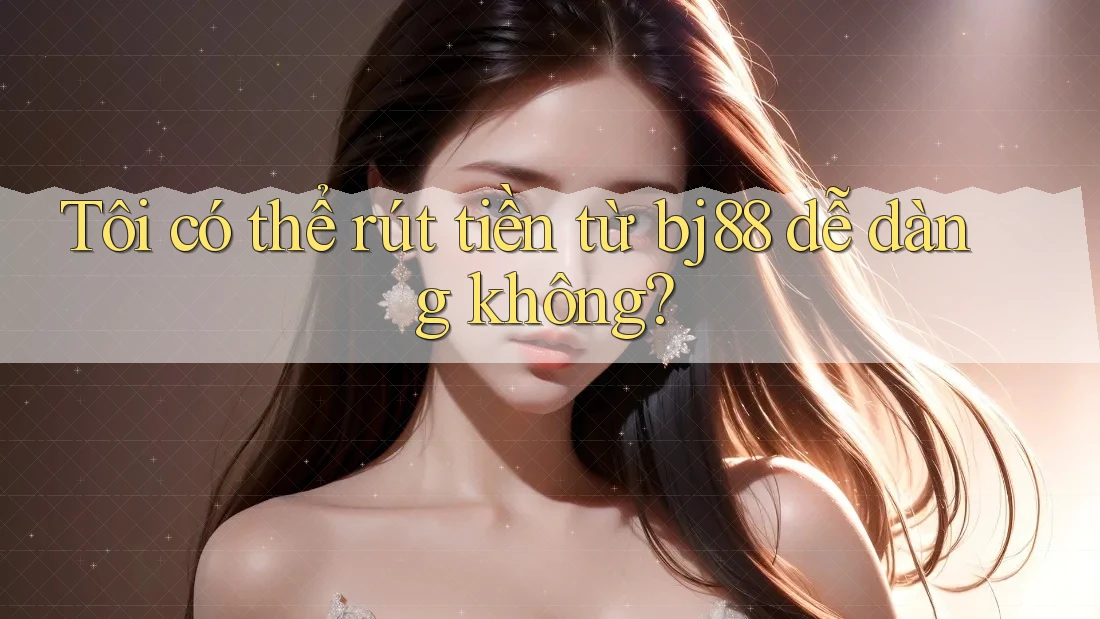Tôi có thể rút tiền từ bj88 dễ dàng không?