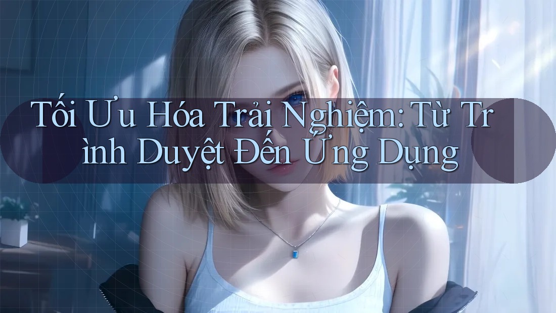 Tối Ưu Hóa Trải Nghiệm: Từ Trình Duyệt Đến Ứng Dụng