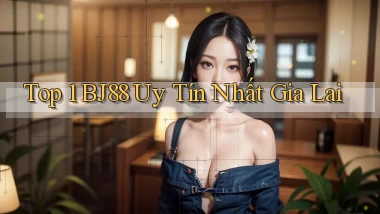 top 1 bj88 uy tín nhất Gia Lai