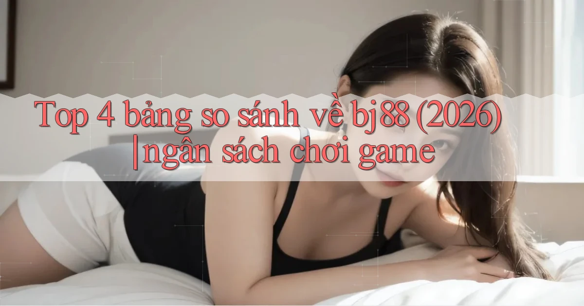 Top 4 bảng so sánh về bj88 (2026) ngân sách chơi game