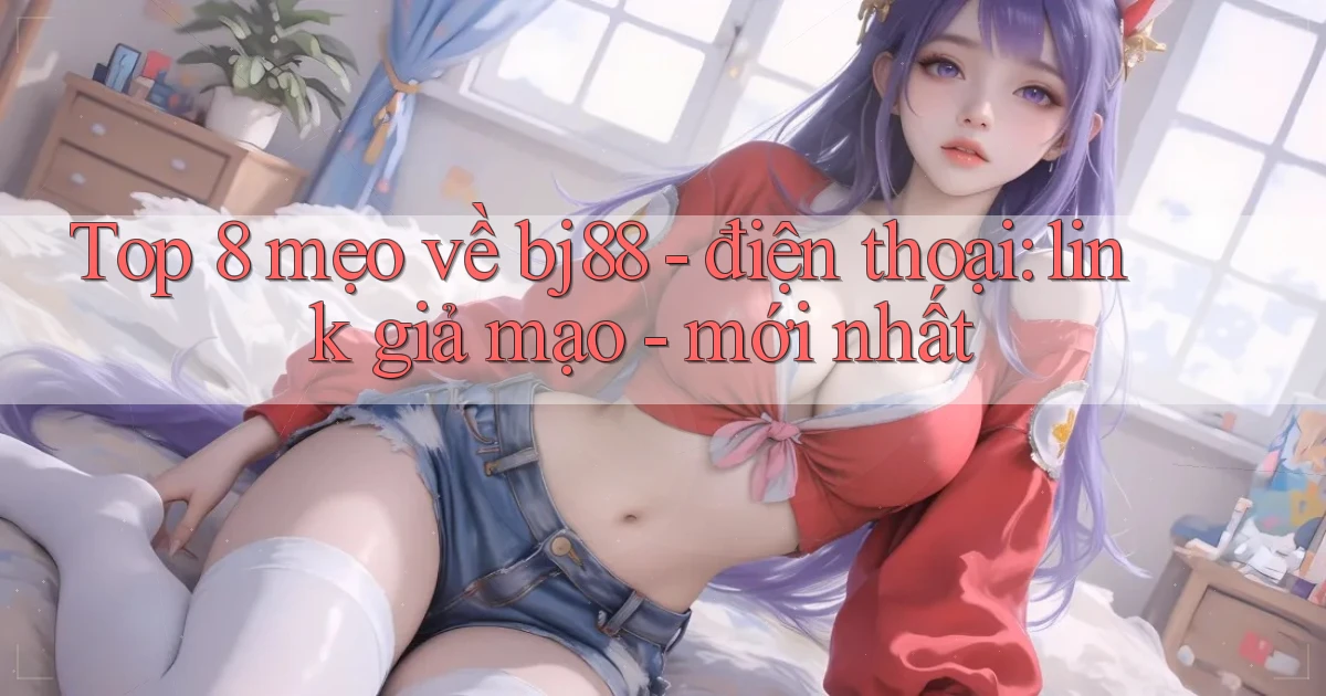 Top 8 mẹo về bj88   điện thoại link giả mạo   mới nhất