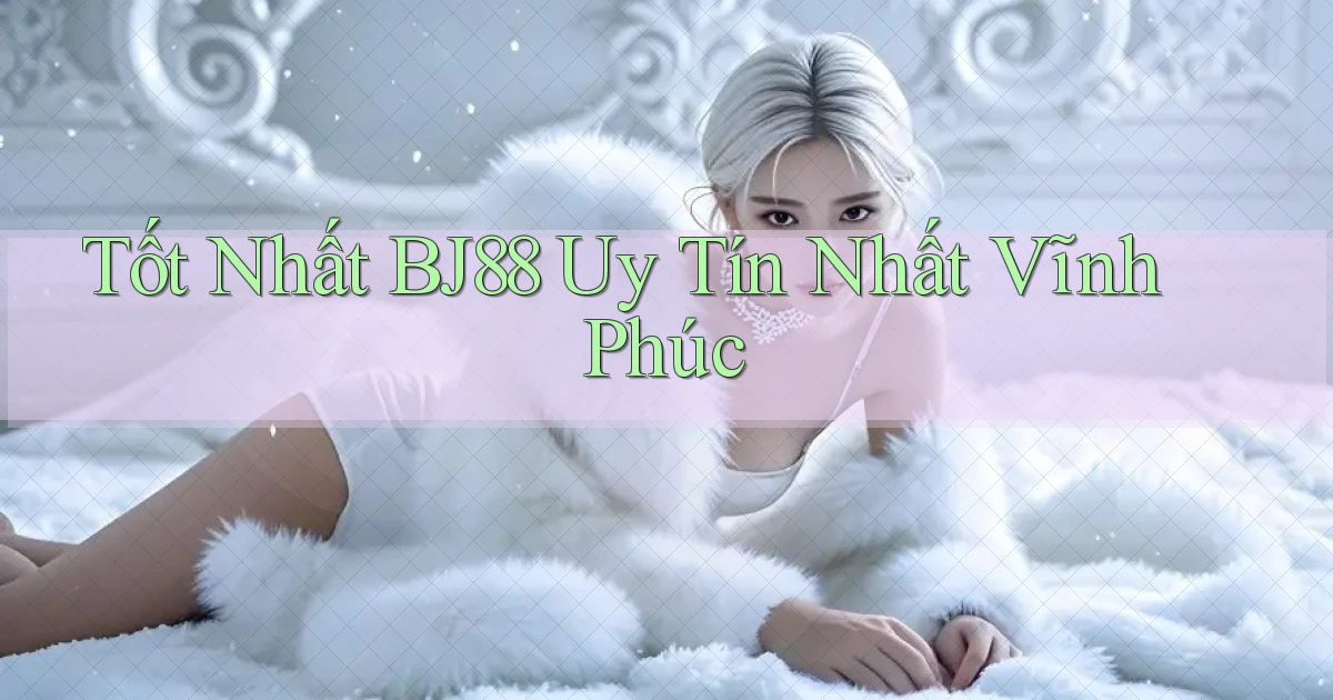 tốt nhất bj88 uy tín nhất Vĩnh Phúc