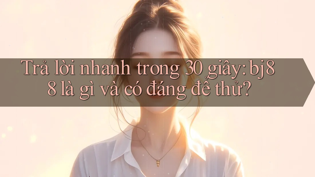Trả lời nhanh trong 30 giây: bj88 là gì và có đáng để thử?
