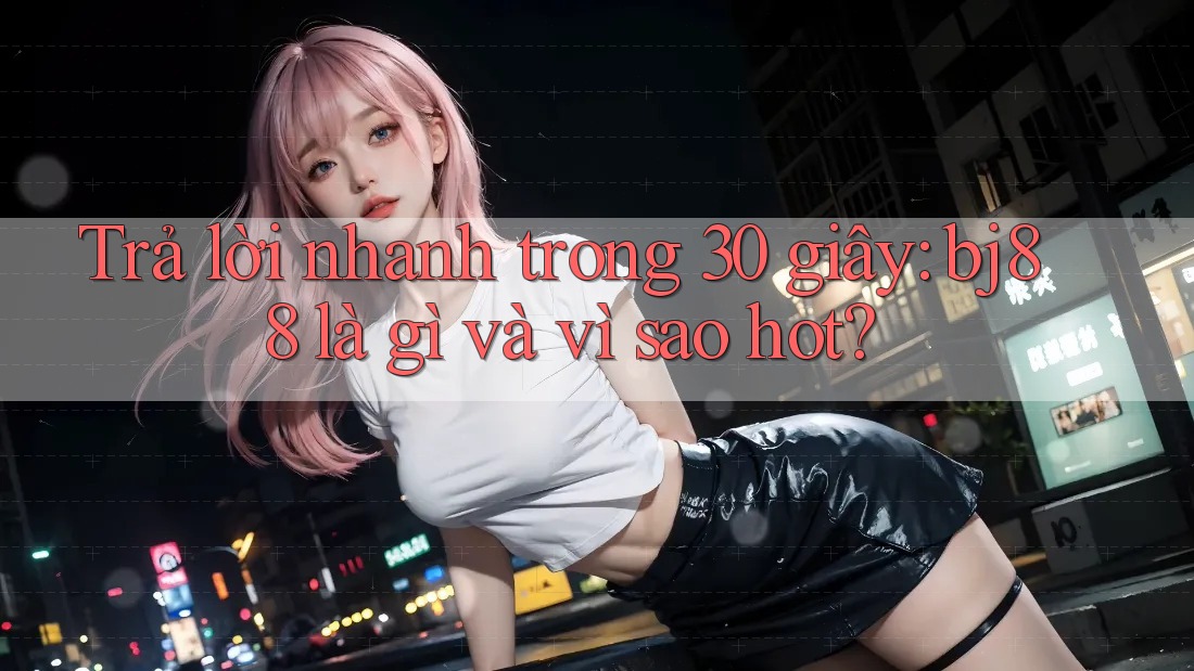 Trả lời nhanh trong 30 giây: bj88 là gì và vì sao hot?