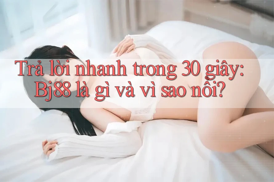 Trả lời nhanh trong 30 giây: Bj88 là gì và vì sao nổi?