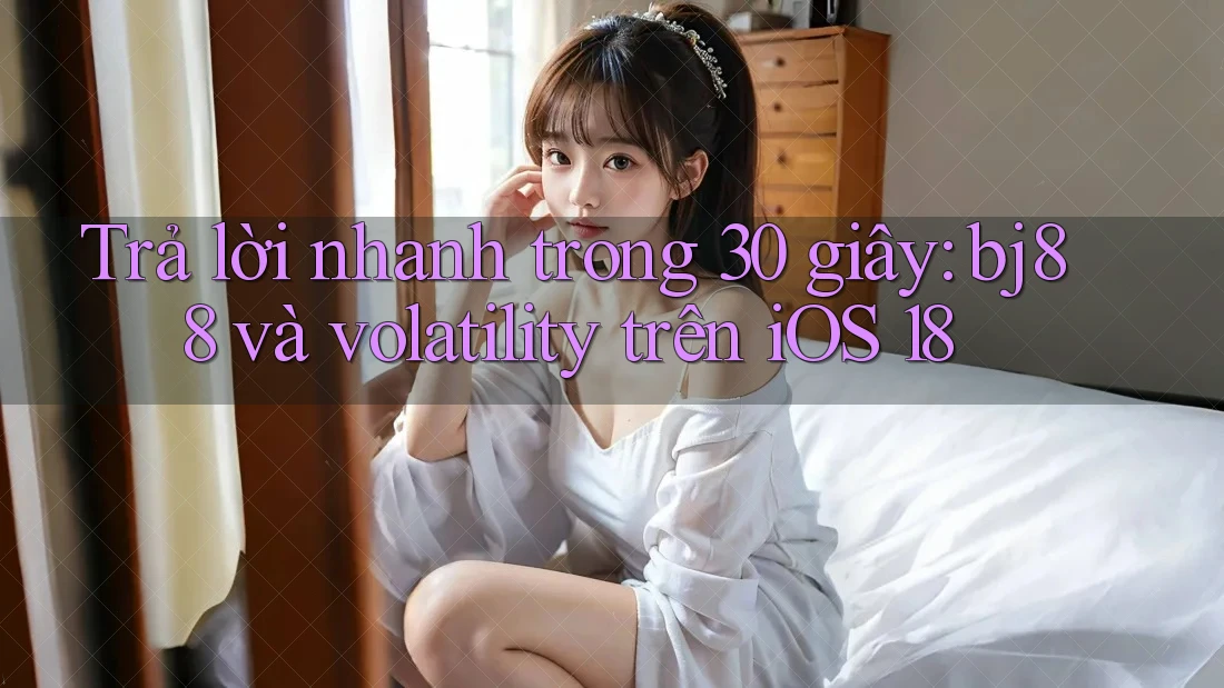 Trả lời nhanh trong 30 giây: bj88 và volatility trên iOS 18