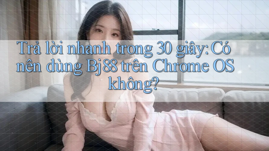 Trả lời nhanh trong 30 giây: Có nên dùng Bj88 trên Chrome OS không?
