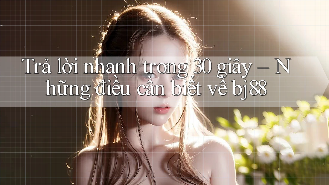 Trả lời nhanh trong 30 giây – Những điều cần biết về bj88