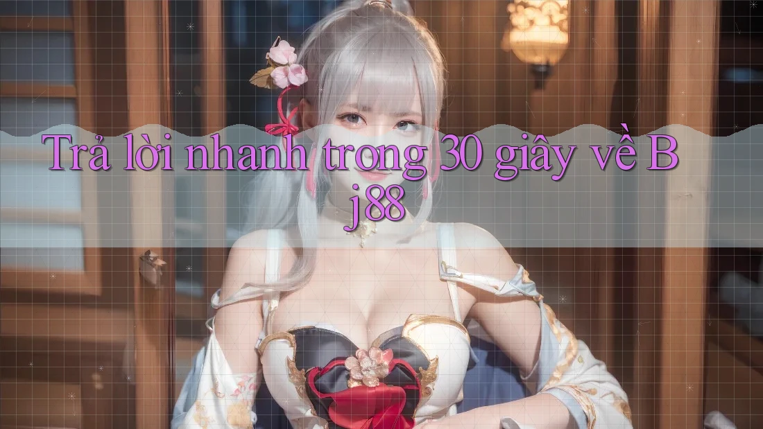 Trả lời nhanh trong 30 giây về bj88