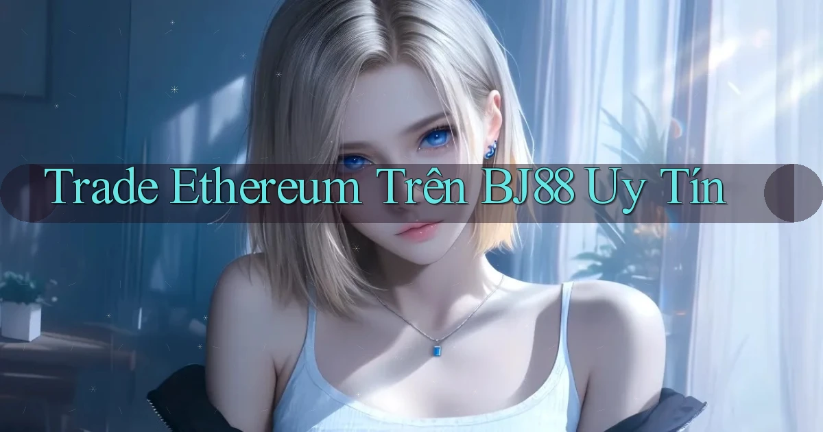 trade ethereum trên bj88 uy tín