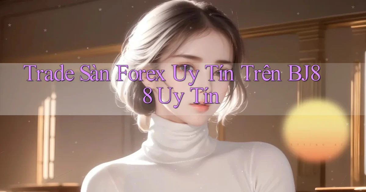 trade sàn forex uy tín trên bj88 uy tín