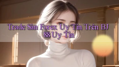 trade sàn forex uy tín trên bj88 uy tín