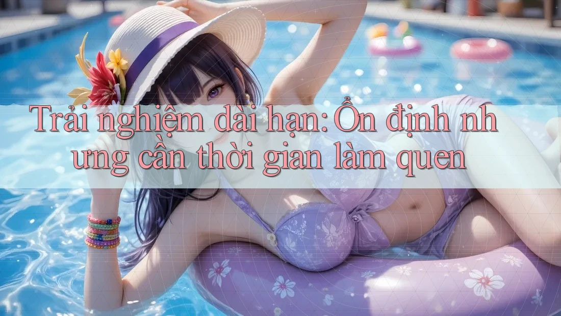 Trải nghiệm dài hạn: Ổn định nhưng cần thời gian làm quen