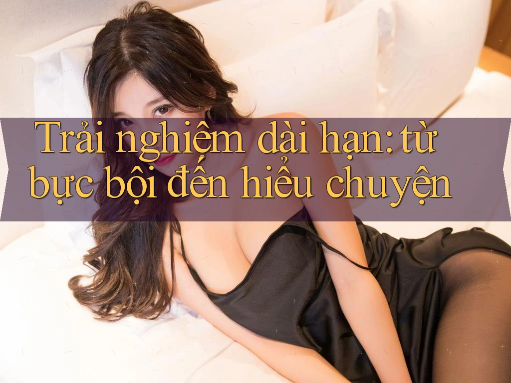 Trải nghiệm dài hạn: từ bực bội đến hiểu chuyện
