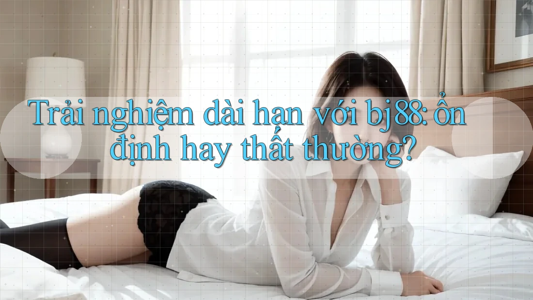 Trải nghiệm dài hạn với bj88: ổn định hay thất thường?