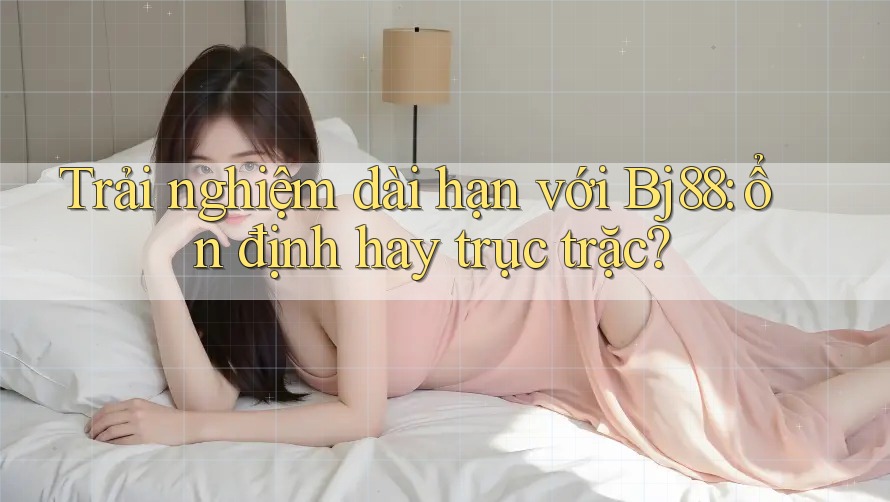 Trải nghiệm dài hạn với Bj88: ổn định hay trục trặc?