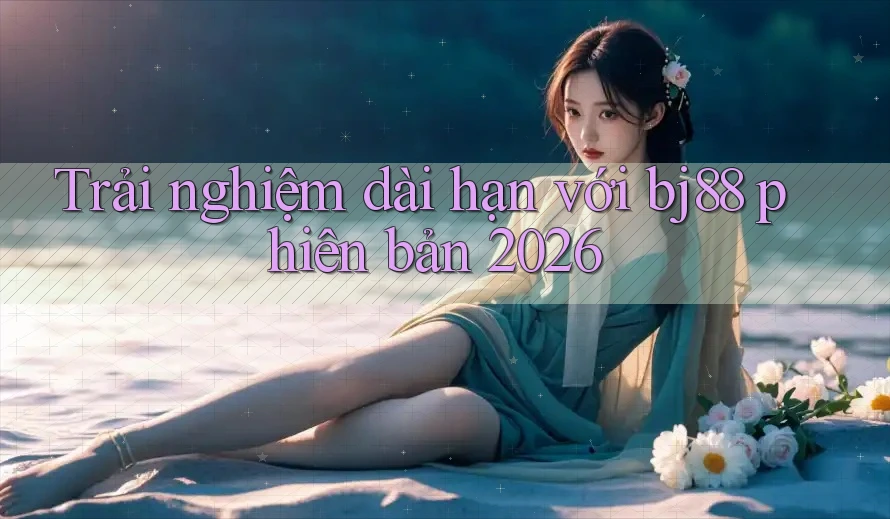 Trải nghiệm dài hạn với bj88 phiên bản 2026