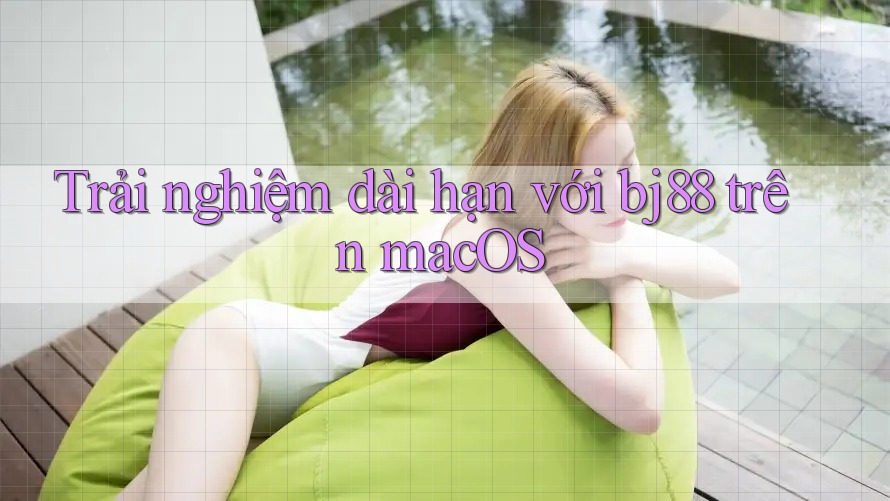 Trải nghiệm dài hạn với bj88 trên macOS